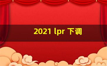 2021 lpr 下调